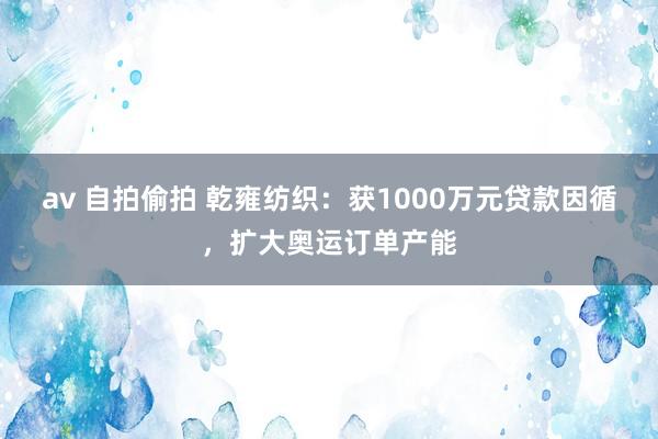 av 自拍偷拍 乾雍纺织：获1000万元贷款因循，扩大奥运订单产能