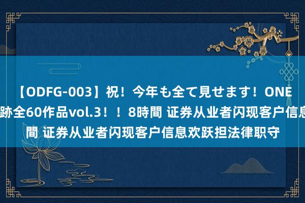 【ODFG-003】祝！今年も全て見せます！ONEDAFULL1年の軌跡全60作品vol.3！！8時間 证券从业者闪现客户信息欢跃担法律职守