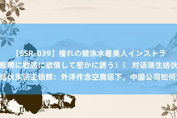 【SSR-039】憧れの競泳水着美人インストラクターは生徒のモッコリ股間に敏感に欲情して密かに誘う！！ 对话瑞生结伙东谈主徐辉：外洋作念空膺惩下，中国公司如何汲取最好应付有蓄意？