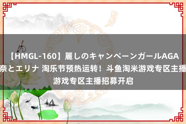 【HMGL-160】麗しのキャンペーンガールAGAIN 12 由奈とエリナ 淘乐节预热运转！斗鱼淘米游戏专区主播招募开启