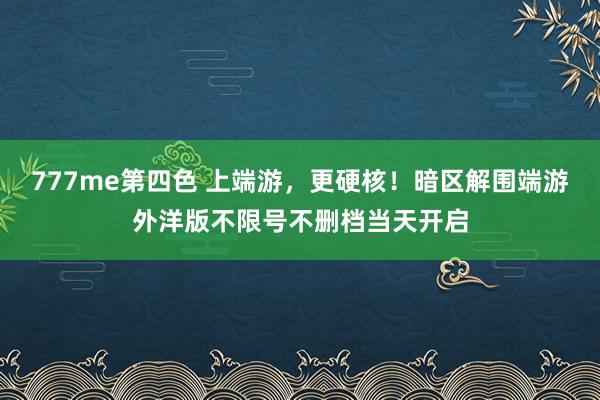 777me第四色 上端游，更硬核！暗区解围端游外洋版不限号不删档当天开启