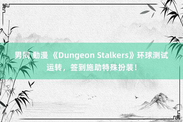 男同 動漫 《Dungeon Stalkers》环球测试运转，签到施助特殊扮装！