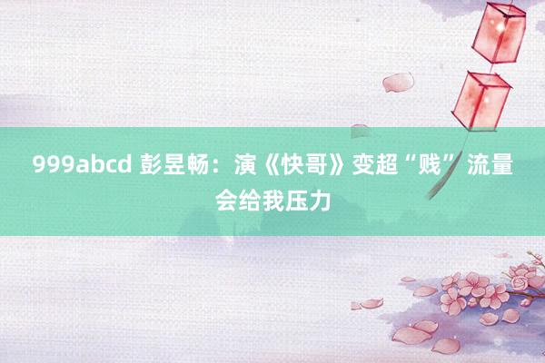 999abcd 彭昱畅：演《快哥》变超“贱” 流量会给我压力