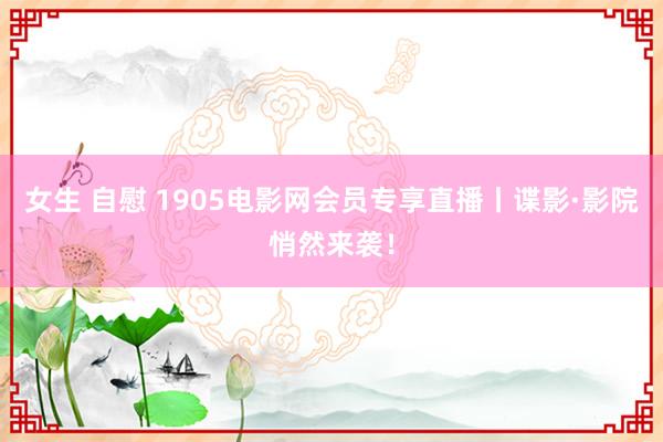 女生 自慰 1905电影网会员专享直播丨谍影·影院悄然来袭！