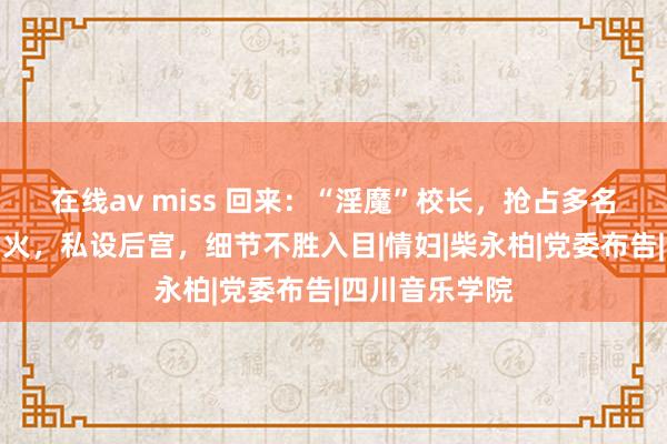 在线av miss 回来：“淫魔”校长，抢占多名女磨真金不怕火，私设后宫，细节不胜入目|情妇|柴永柏|党委布告|四川音乐学院